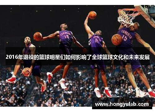 2016年退役的篮球明星们如何影响了全球篮球文化和未来发展